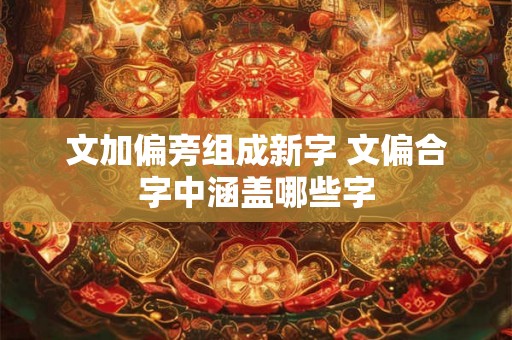 文加偏旁组成新字 文偏合字中涵盖哪些字