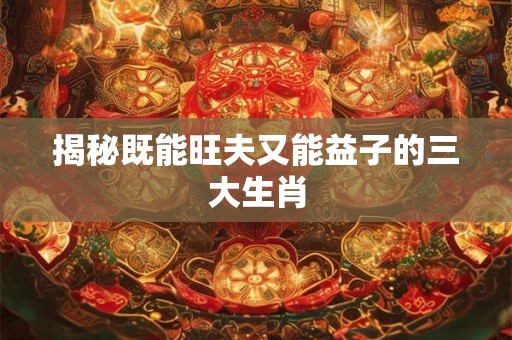 揭秘既能旺夫又能益子的三大生肖