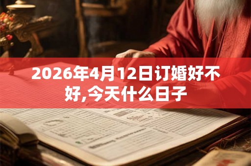 2026年4月12日订婚好不好,今天什么日子 2026年4月12日订婚好不好,今天什么日子