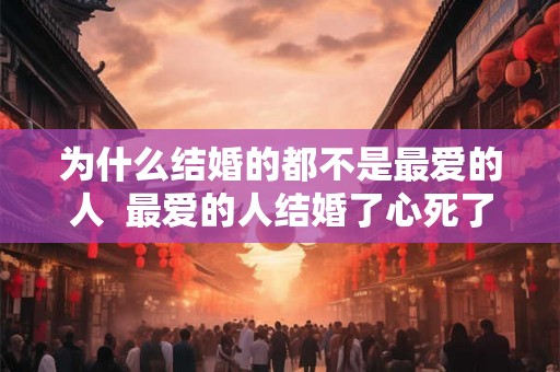 为什么结婚的都不是最爱的人 最爱的人结婚了心死了 为什么结婚的都不是最爱的人 最爱的人结婚了心死了