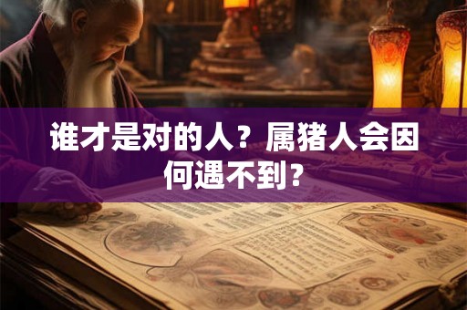 谁才是对的人？属猪人会因何遇不到？