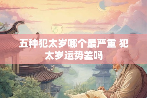 五种犯太岁哪个最严重 犯太岁运势差吗