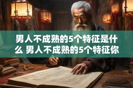 男人不成熟的5个特征是什么 男人不成熟的5个特征你知道吗