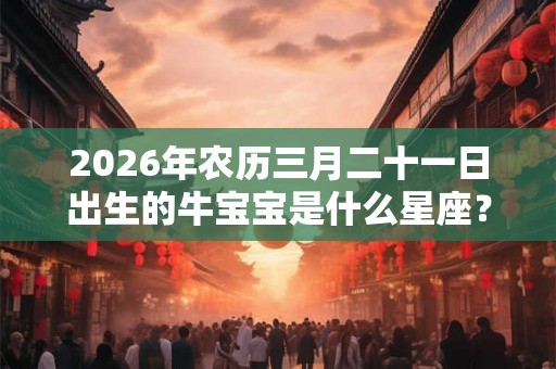 2026年农历三月二十一日出生的牛宝宝是什么星座?守护星是什么? 2026年农历三月二十一日出生的牛宝宝是什么星座?守护星是什么?