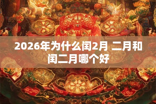 2026年为什么闰2月 二月和闰二月哪个好 2026年为什么闰2月 二月和闰二月哪个好