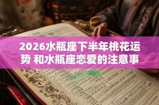 2026水瓶座下半年桃花运势 和水瓶座恋爱的注意事项