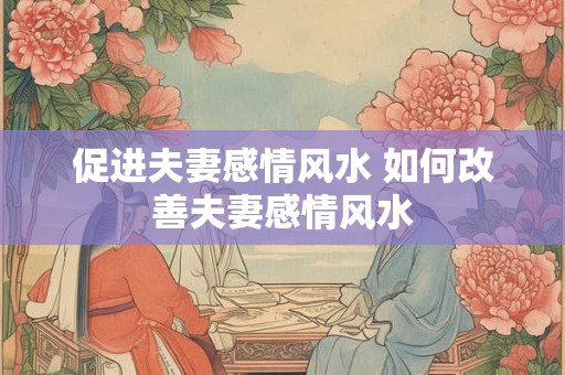 促进夫妻感情风水 如何改善夫妻感情风水