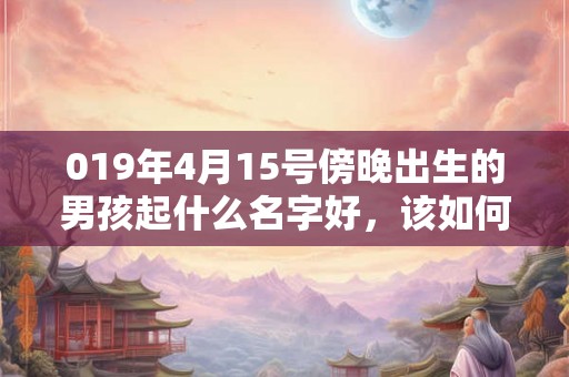 019年4月15号傍晚出生的男孩起什么名字好,该如何取名? 019年4月15号傍晚出生的男孩起什么名字好,该如何取名?