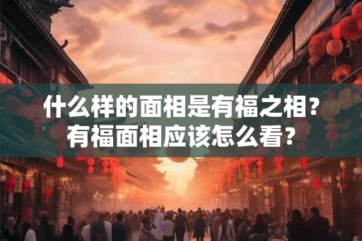 什么样的面相是有福之相？有福面相应该怎么看？