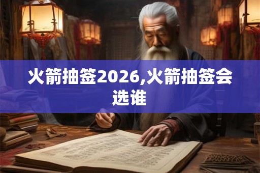 火箭抽签2026,火箭抽签会选谁