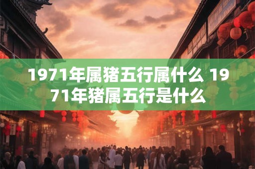 1971年属猪五行属什么 1971年猪属五行是什么