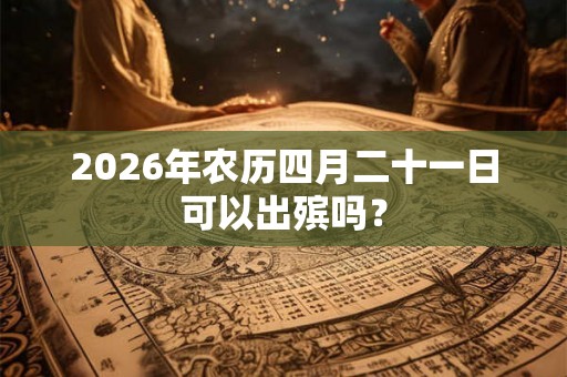 2026年农历四月二十一日可以出殡吗？