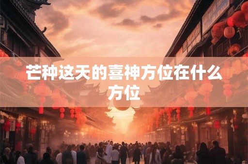 芒种这天的喜神方位在什么方位