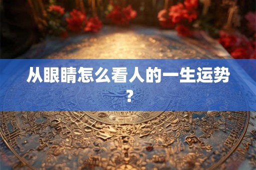 从眼睛怎么看人的一生运势? 从眼睛怎么看人的一生运势?