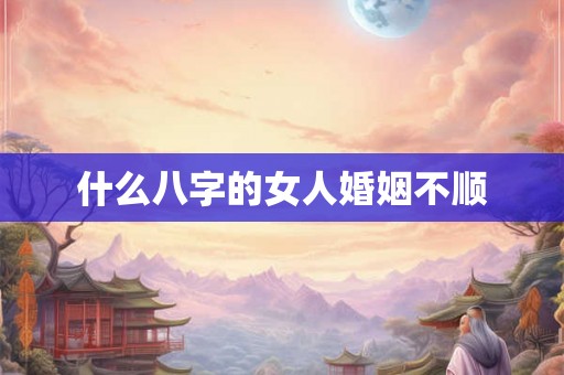 什么八字的女人婚姻不顺