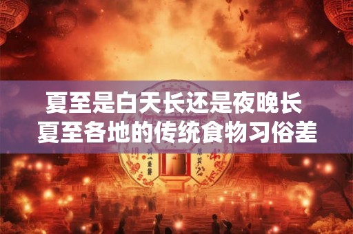 夏至是白天长还是夜晚长 夏至各地的传统食物习俗差异