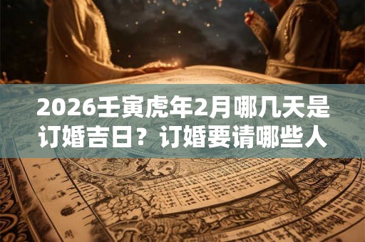2026壬寅虎年2月哪几天是订婚吉日？订婚要请哪些人？