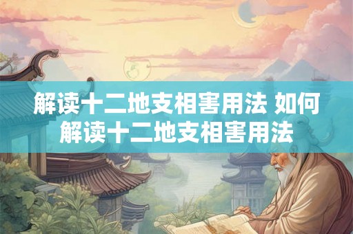 解读十二地支相害用法 如何解读十二地支相害用法