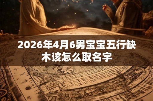 2026年4月6男宝宝五行缺木该怎么取名字 2026年4月6男宝宝五行缺木该怎么取名字