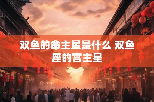双鱼的命主星是什么 双鱼座的宫主星