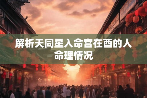 解析天同星入命宫在酉的人命理情况