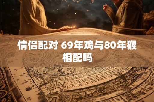 情侣配对 69年鸡与80年猴相配吗 情侣配对 69年鸡与80年猴相配吗