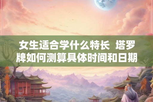 女生适合学什么特长  塔罗牌如何测算具体时间和日期和时间