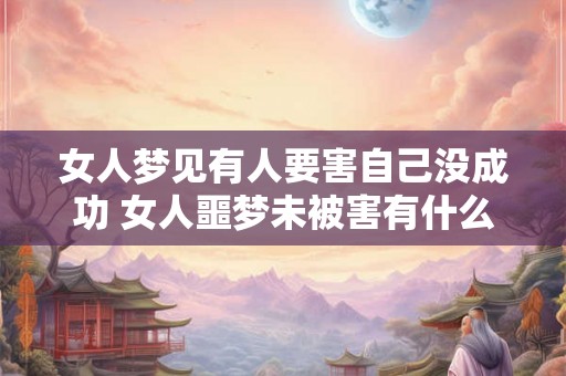 女人梦见有人要害自己没成功 女人噩梦未被害有什么寓意