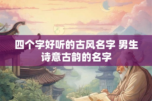 四个字好听的古风名字 男生诗意古韵的名字