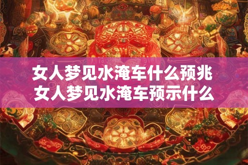 女人梦见水淹车什么预兆 女人梦见水淹车预示什么