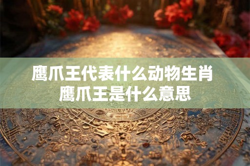 鹰爪王代表什么动物生肖 鹰爪王是什么意思