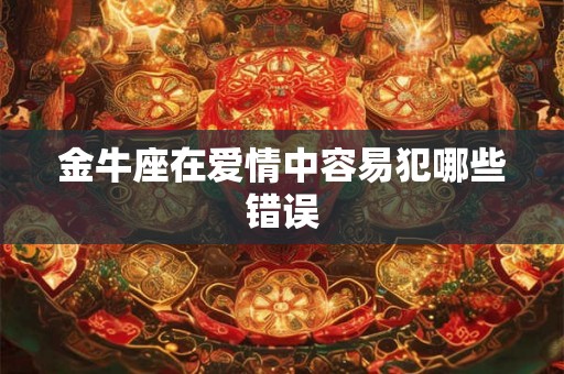金牛座在爱情中容易犯哪些错误