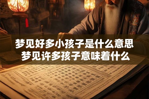 梦见好多小孩子是什么意思 梦见许多孩子意味着什么