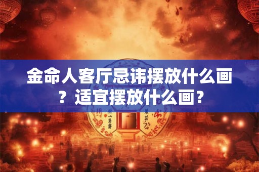 金命人客厅忌讳摆放什么画？适宜摆放什么画？