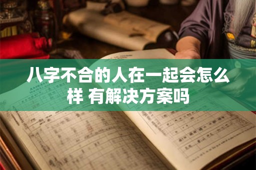 八字不合的人在一起会怎么样 有解决方案吗 八字不合的人在一起会怎么样 有解决方案吗