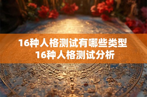 16种人格测试有哪些类型 16种人格测试分析 16种人格测试有哪些类型 16种人格测试分析
