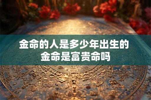 金命的人是多少年出生的 金命是富贵命吗