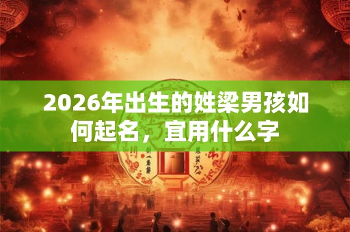 2026年出生的姓梁男孩如何起名,宜用什么字 2026年出生的姓梁男孩如何起名,宜用什么字