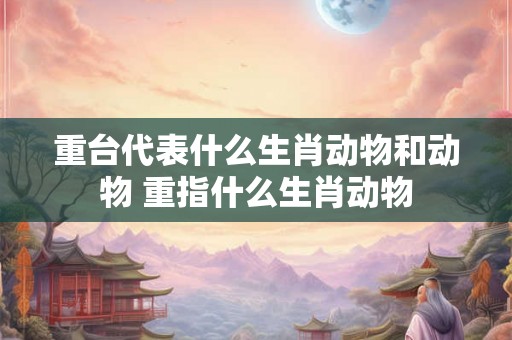重台代表什么生肖动物和动物 重指什么生肖动物