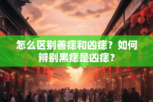 怎么区别善痣和凶痣?如何辨别黑痣是凶痣? 怎么区别善痣和凶痣?如何辨别黑痣是凶痣?