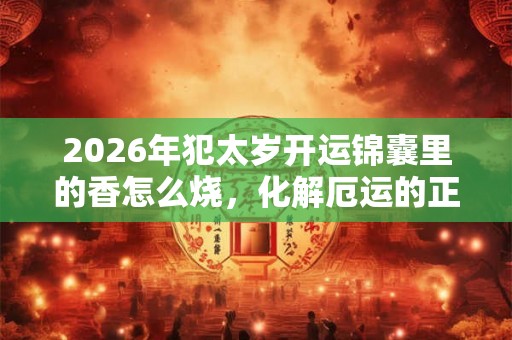 2026年犯太岁开运锦囊里的香怎么烧，化解厄运的正确方法