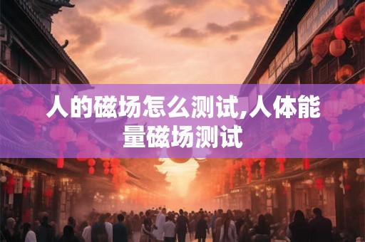 人的磁场怎么测试,人体能量磁场测试 人的磁场怎么测试,人体能量磁场测试