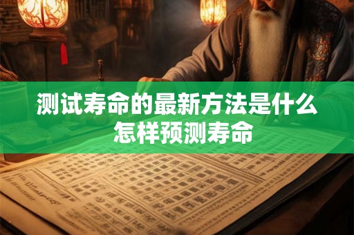 测试寿命的最新方法是什么  怎样预测寿命