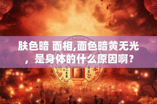 肤色暗 面相,面色暗黄无光，是身体的什么原因啊？
