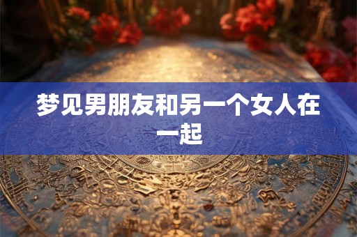 梦见男朋友和另一个女人在一起