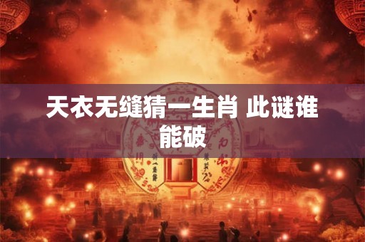 天衣无缝猜一生肖 此谜谁能破
