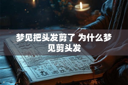 梦见把头发剪了 为什么梦见剪头发 梦见把头发剪了 为什么梦见剪头发