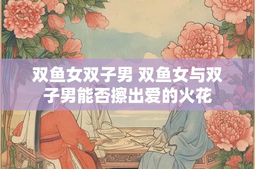 双鱼女双子男 双鱼女与双子男能否擦出爱的火花