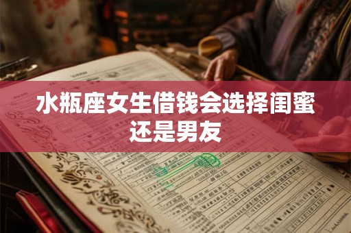 水瓶座女生借钱会选择闺蜜还是男友 水瓶座女生借钱会选择闺蜜还是男友