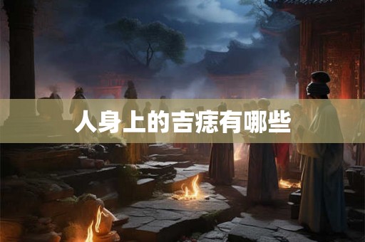 人身上的吉痣有哪些 人身上的吉痣有哪些